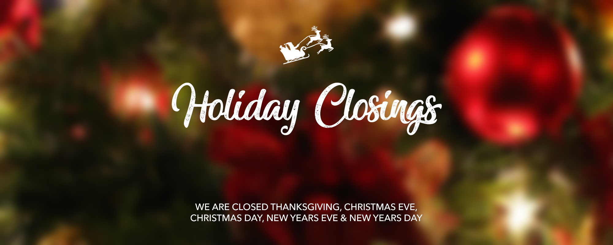 closings We are closed Thanksgiving, Christmas Eve, Day, New Years Eve, Day